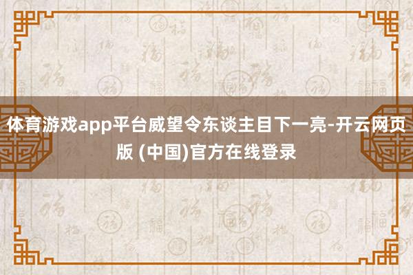 体育游戏app平台威望令东谈主目下一亮-开云网页版 (中国)官方在线登录