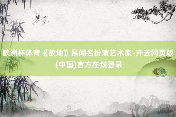 欧洲杯体育《故地》是闻名扮演艺术家-开云网页版 (中国)官方在线登录
