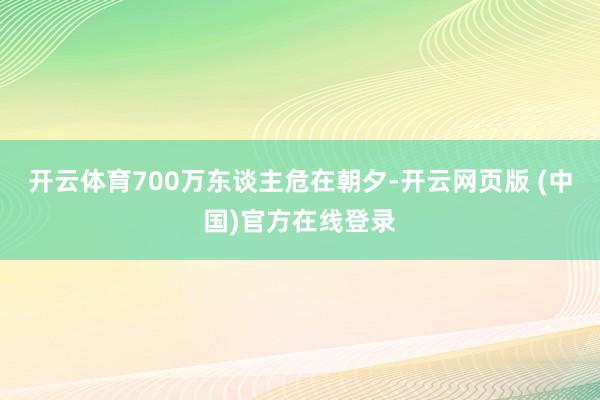 开云体育700万东谈主危在朝夕-开云网页版 (中国)官方在线登录