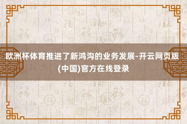 欧洲杯体育推进了新鸿沟的业务发展-开云网页版 (中国)官方在线登录