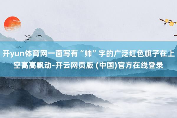 开yun体育网一面写有“帅”字的广泛红色旗子在上空高高飘动-开云网页版 (中国)官方在线登录