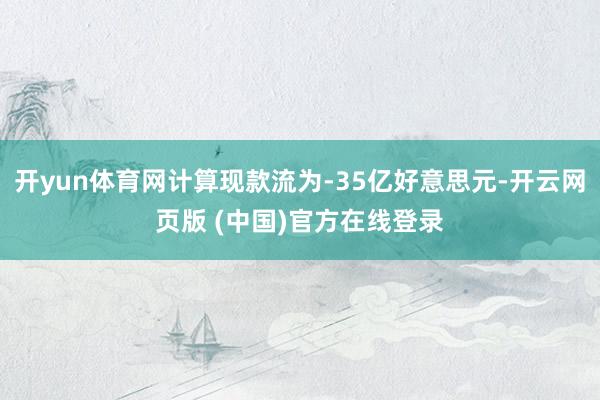 开yun体育网计算现款流为-35亿好意思元-开云网页版 (中国)官方在线登录